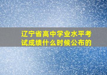 辽宁省高中学业水平考试成绩什么时候公布的