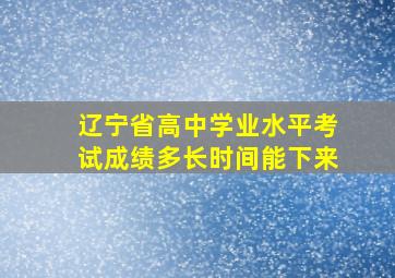 辽宁省高中学业水平考试成绩多长时间能下来