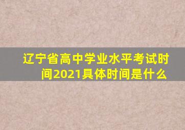 辽宁省高中学业水平考试时间2021具体时间是什么