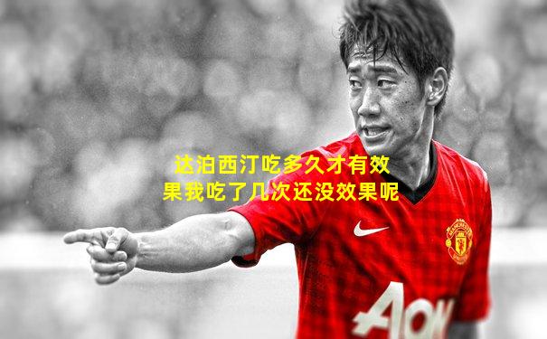达泊西汀吃多久才有效果我吃了几次还没效果呢