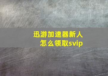 迅游加速器新人怎么领取svip