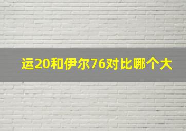 运20和伊尔76对比哪个大