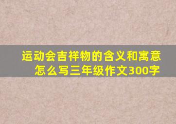 运动会吉祥物的含义和寓意怎么写三年级作文300字