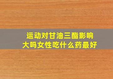 运动对甘油三酯影响大吗女性吃什么药最好