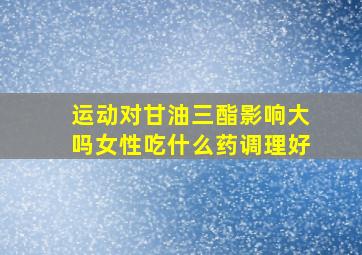 运动对甘油三酯影响大吗女性吃什么药调理好