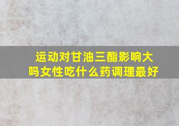 运动对甘油三酯影响大吗女性吃什么药调理最好