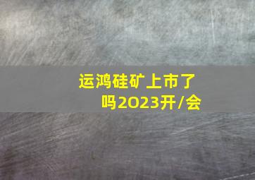 运鸿硅矿上市了吗2O23开/会