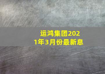 运鸿集团2021年3月份最新息