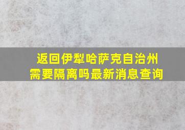 返回伊犁哈萨克自治州需要隔离吗最新消息查询