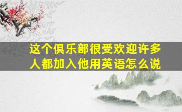 这个俱乐部很受欢迎许多人都加入他用英语怎么说