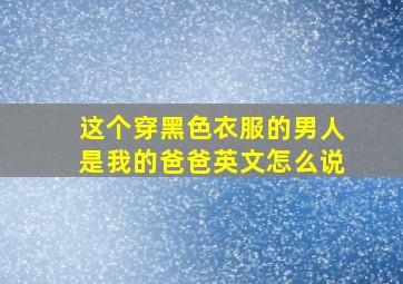 这个穿黑色衣服的男人是我的爸爸英文怎么说