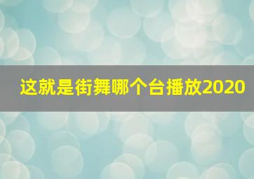 这就是街舞哪个台播放2020