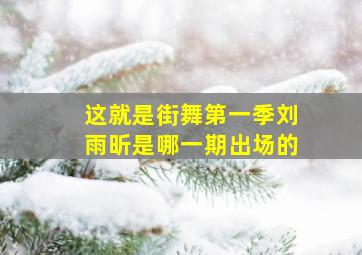 这就是街舞第一季刘雨昕是哪一期出场的