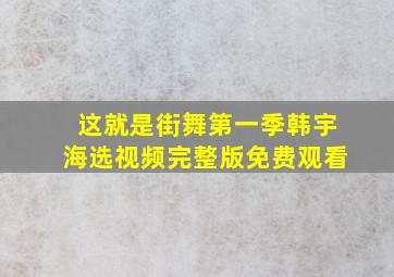 这就是街舞第一季韩宇海选视频完整版免费观看