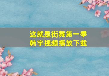 这就是街舞第一季韩宇视频播放下载