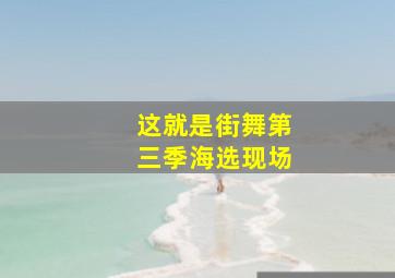 这就是街舞第三季海选现场