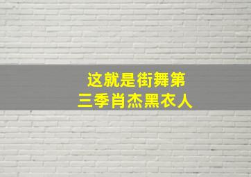 这就是街舞第三季肖杰黑衣人