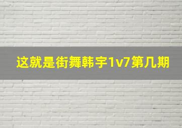 这就是街舞韩宇1v7第几期