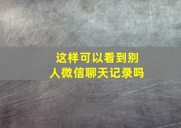 这样可以看到别人微信聊天记录吗