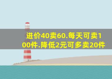 进价40卖60.每天可卖100件.降低2元可多卖20件