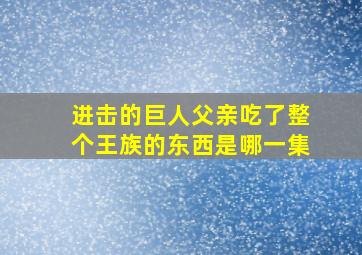 进击的巨人父亲吃了整个王族的东西是哪一集