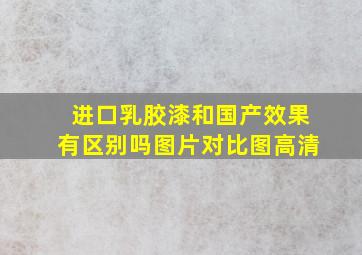 进口乳胶漆和国产效果有区别吗图片对比图高清