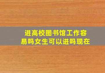 进高校图书馆工作容易吗女生可以进吗现在