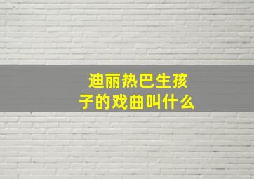 迪丽热巴生孩子的戏曲叫什么