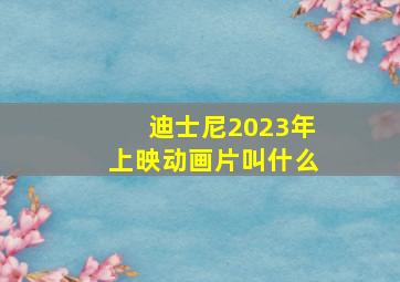 迪士尼2023年上映动画片叫什么