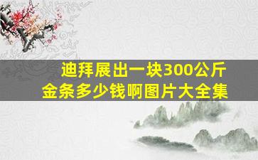 迪拜展出一块300公斤金条多少钱啊图片大全集