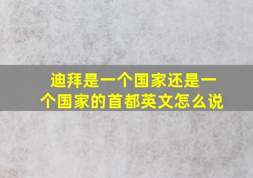 迪拜是一个国家还是一个国家的首都英文怎么说