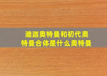 迪迦奥特曼和初代奥特曼合体是什么奥特曼