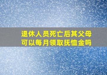 退休人员死亡后其父母可以每月领取抚恤金吗