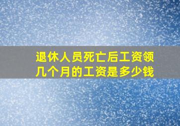 退休人员死亡后工资领几个月的工资是多少钱