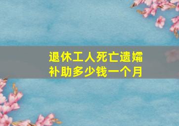 退休工人死亡遗孀补助多少钱一个月