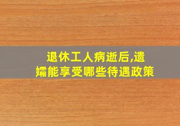 退休工人病逝后,遗孀能享受哪些待遇政策