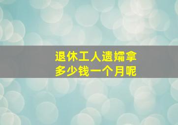 退休工人遗孀拿多少钱一个月呢