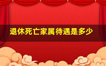 退休死亡家属待遇是多少