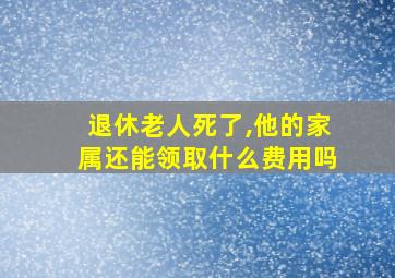 退休老人死了,他的家属还能领取什么费用吗