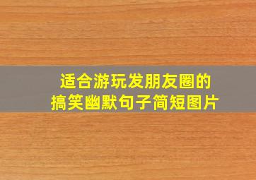 适合游玩发朋友圈的搞笑幽默句子简短图片