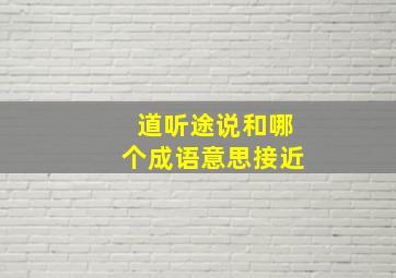 道听途说和哪个成语意思接近