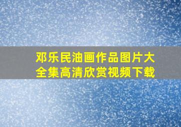 邓乐民油画作品图片大全集高清欣赏视频下载