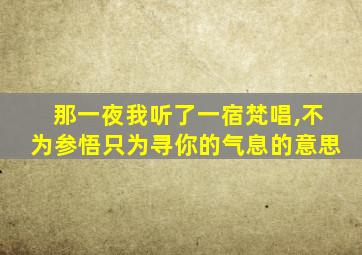 那一夜我听了一宿梵唱,不为参悟只为寻你的气息的意思