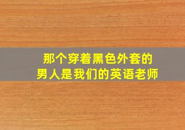 那个穿着黑色外套的男人是我们的英语老师