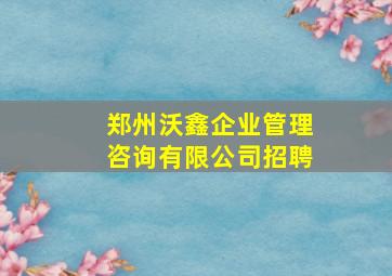 郑州沃鑫企业管理咨询有限公司招聘