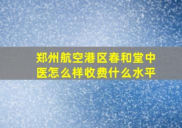 郑州航空港区春和堂中医怎么样收费什么水平