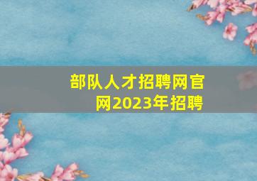 部队人才招聘网官网2023年招聘