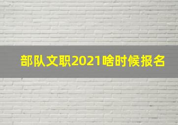 部队文职2021啥时候报名