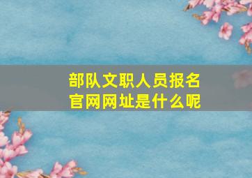 部队文职人员报名官网网址是什么呢