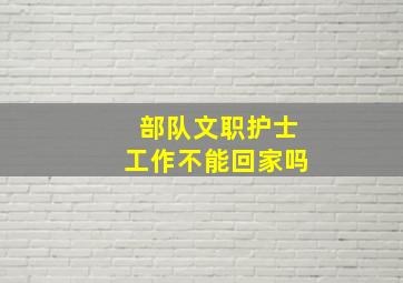 部队文职护士工作不能回家吗